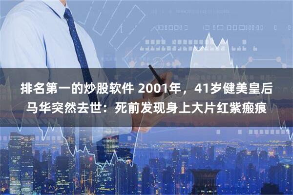 排名第一的炒股软件 2001年，41岁健美皇后马华突然去世：死前发现身上大片红紫瘢痕