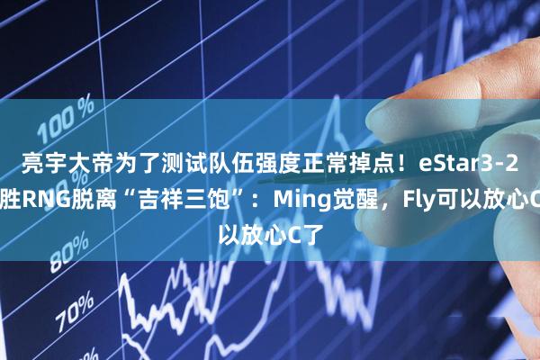 亮宇大帝为了测试队伍强度正常掉点！eStar3-2险胜RNG脱离“吉祥三饱”：Ming觉醒，Fly可以放心C了