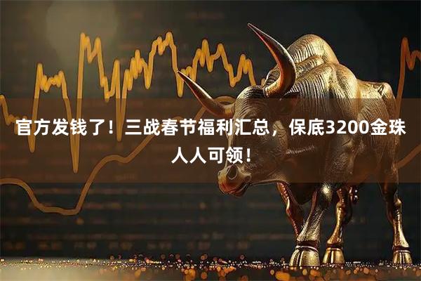 官方发钱了！三战春节福利汇总，保底3200金珠人人可领！