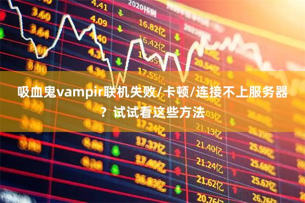 吸血鬼vampir联机失败/卡顿/连接不上服务器？试试看这些方法
