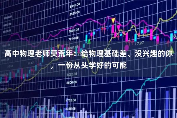 高中物理老师莫荒年：给物理基础差、没兴趣的你，一份从头学好的可能
