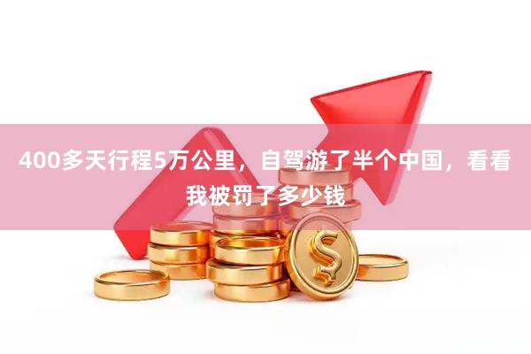 400多天行程5万公里，自驾游了半个中国，看看我被罚了多少钱