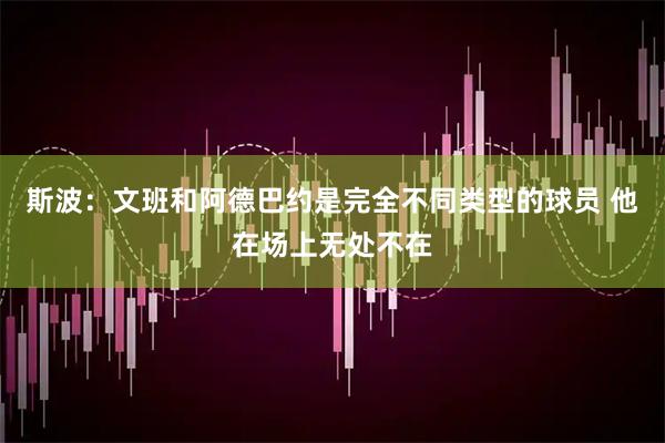 斯波：文班和阿德巴约是完全不同类型的球员 他在场上无处不在