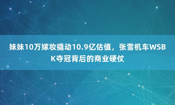 妹妹10万嫁妆撬动10.9亿估值，张雪机车WSBK夺冠背后的商业硬仗