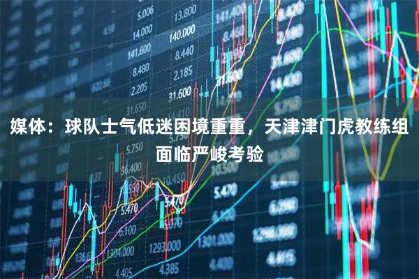 媒体：球队士气低迷困境重重，天津津门虎教练组面临严峻考验